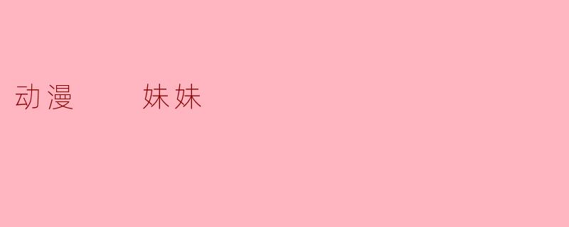 你最喜欢的动漫中有没有妹妹角色？她是怎样的人？